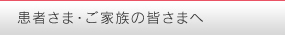 患者さま・ご家族の皆さまへ