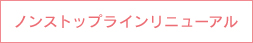 ノンストップラインリニューアル
