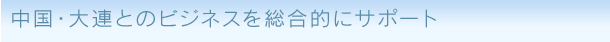 中国・大連とのビジネスを総合的にサポート