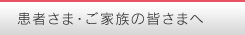 患者さま・ご家族の皆さまへ