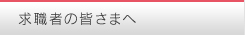 求職者の皆さまへ